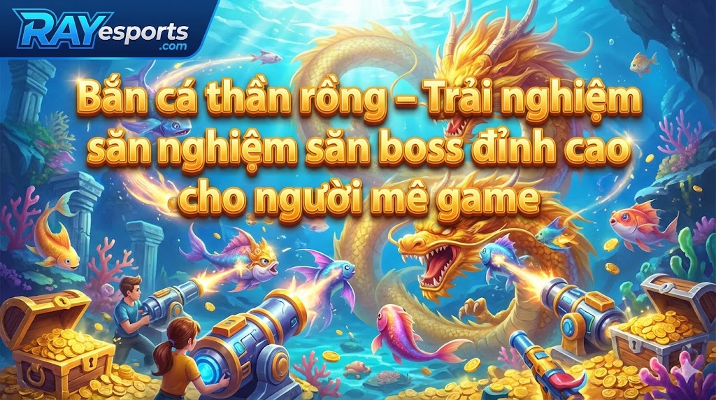 Bắn cá thần rồng – Trải nghiệm săn boss đỉnh cao cho người mê game